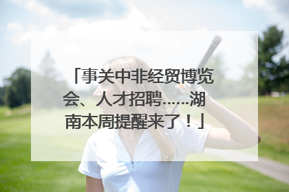 事关中非经贸博览会、人才招聘……湖南本周提醒来了！