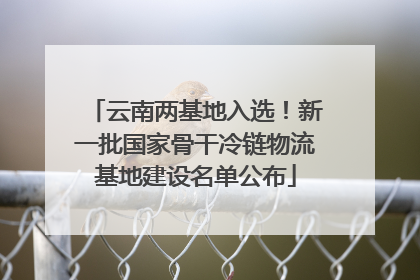 云南两基地入选！新一批国家骨干冷链物流基地建设名单公布