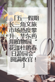 五一假期长三角文旅市场热度攀升，华东药用植物园“花漾杜鹃春日游园会”圆满收官！