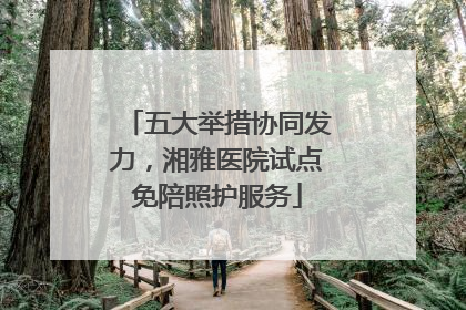 五大举措协同发力，湘雅医院试点免陪照护服务