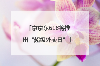 京京东618将推出“超级外卖日”