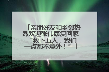 亲朋好友和乡邻热烈欢迎张伟康复回家 “救下五人，我们一点都不意外！”