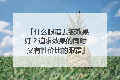 什么眼霜去皱效果好？追求效果的同时又有性价比的眼霜