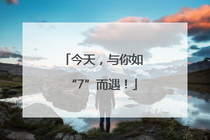 今天，与你如“7”而遇！