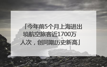今年前5个月上海进出境航空旅客近1700万人次，创同期历史新高