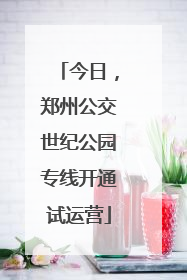今日，郑州公交世纪公园专线开通试运营