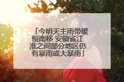 今明天主雨带缓慢南移 安徽省江淮之间部分地区仍有暴雨或大暴雨