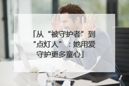 从“被守护者”到“点灯人”：她用爱守护更多童心