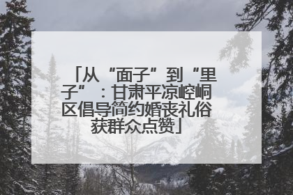 从“面子”到“里子”：甘肃平凉崆峒区倡导简约婚丧礼俗获群众点赞