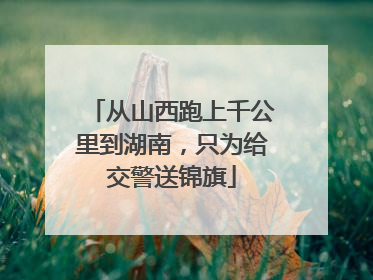 从山西跑上千公里到湖南，只为给交警送锦旗