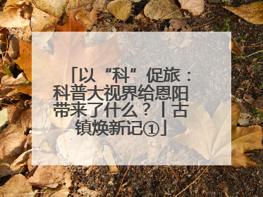 以“科”促旅：科普大视界给恩阳带来了什么？丨古镇焕新记①