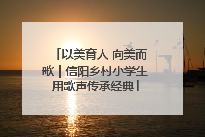 以美育人 向美而歌｜信阳乡村小学生用歌声传承经典