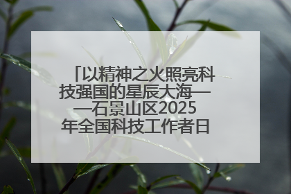 以精神之火照亮科技强国的星辰大海——石景山区2025年全国科技工作者日主场活动启幕