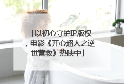 以初心守护IP版权，电影《开心超人之逆世营救》热映中