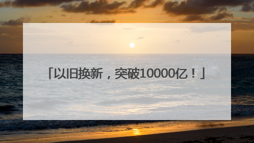 以旧换新，突破10000亿！