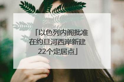 以色列内阁批准在约旦河西岸新建22个定居点