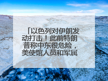 以色列对伊朗发动打击！此前特朗普称中东很危险，美使馆人员和军属已紧急撤离
