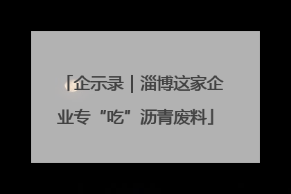 企示录｜淄博这家企业专“吃”沥青废料