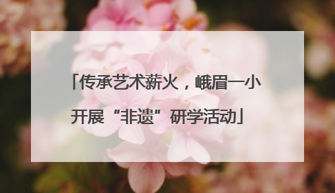 传承艺术薪火，峨眉一小开展“非遗”研学活动