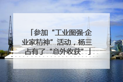 参加“工业图强·企业家精神”活动，杨三占有了“意外收获”