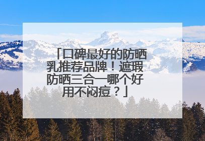 口碑最好的防晒乳推荐品牌！遮瑕防晒三合一哪个好用不闷痘？