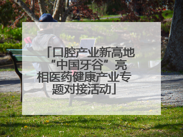 口腔产业新高地 “中国牙谷”亮相医药健康产业专题对接活动