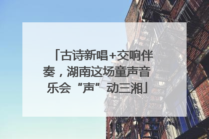 古诗新唱+交响伴奏，湖南这场童声音乐会“声”动三湘