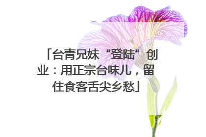 台青兄妹“登陆”创业：用正宗台味儿，留住食客舌尖乡愁