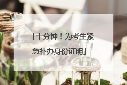 十分钟！为考生紧急补办身份证明