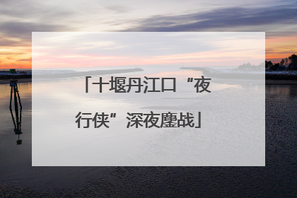 十堰丹江口“夜行侠”深夜鏖战