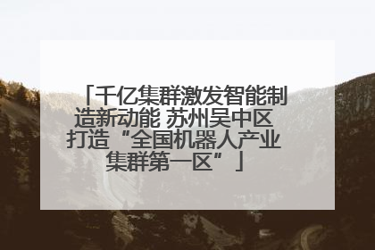 千亿集群激发智能制造新动能 苏州吴中区打造“全国机器人产业集群第一区”
