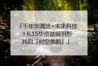千年华清池×未来科技！6.15华帝邀戴羽彤共启「时空美肌」