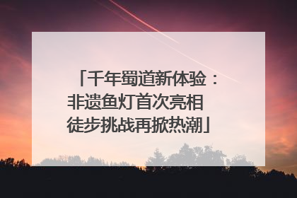 千年蜀道新体验：非遗鱼灯首次亮相 徒步挑战再掀热潮