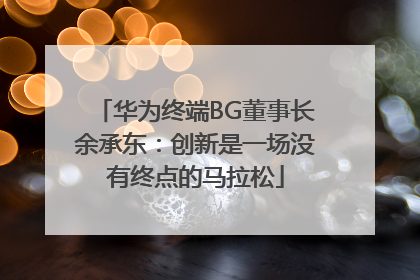 华为终端BG董事长余承东：创新是一场没有终点的马拉松