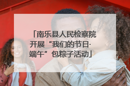 南乐县人民检察院开展“我们的节日·端午”包粽子活动