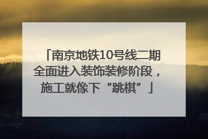 南京地铁10号线二期全面进入装饰装修阶段，施工就像下“跳棋”