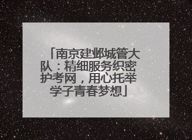南京建邺城管大队：精细服务织密护考网，用心托举学子青春梦想