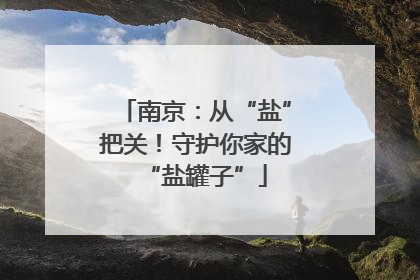南京：从“盐”把关！守护你家的“盐罐子”