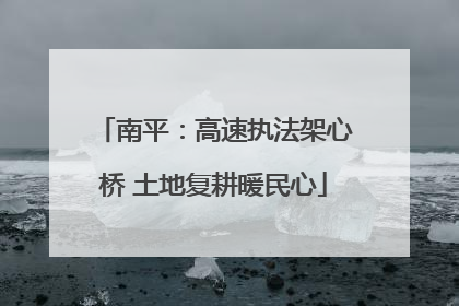 南平：高速执法架心桥 土地复耕暖民心