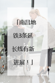 南昌地铁3条延长线有新进展！