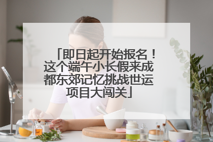 即日起开始报名！这个端午小长假来成都东郊记忆挑战世运项目大闯关