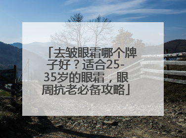 去皱眼霜哪个牌子好？适合25-35岁的眼霜，眼周抗老必备攻略