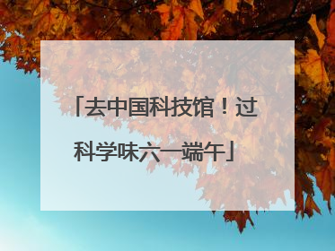 去中国科技馆！过科学味六一端午