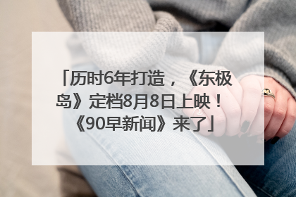 历时6年打造，《东极岛》定档8月8日上映！《90早新闻》来了