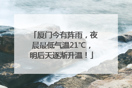 厦门今有阵雨，夜晨最低气温21℃，明后天逐渐升温！