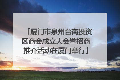 厦门市泉州台商投资区商会成立大会暨招商推介活动在厦门举行