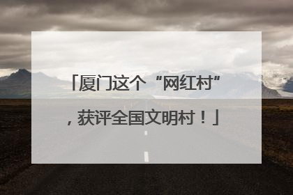 厦门这个“网红村”，获评全国文明村！