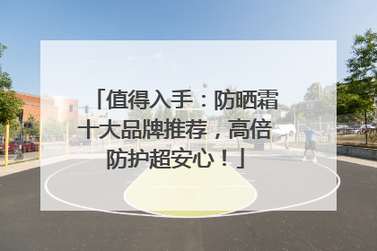 值得入手：防晒霜十大品牌推荐，高倍防护超安心！