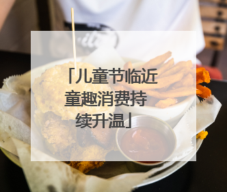 儿童节临近 童趣消费持续升温