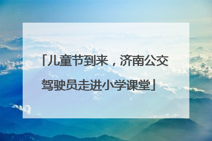 儿童节到来，济南公交驾驶员走进小学课堂